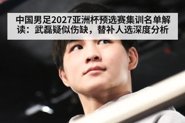 中国男足2027亚洲杯预选赛集训名单解读:武磊疑似伤缺,替补人选深度分析