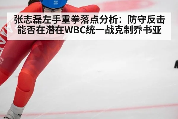 张志磊左手重拳落点分析:防守反击能否在潜在WBC统一战克制乔书亚