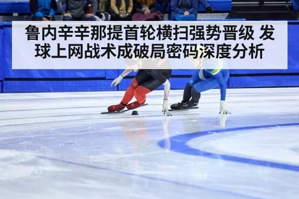 鲁内辛辛那提首轮横扫强势晋级 发球上网战术成破局密码深度分析